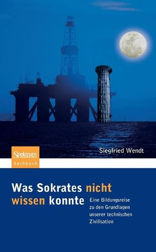 Cover image for Was Sokrates Nicht Wissen Konnte: Eine Bildungsreise Zu Den Grundlagen Unserer Technischen Zivilisation