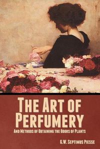 Cover image for The Art of Perfumery, and Methods of Obtaining the Odors of Plants