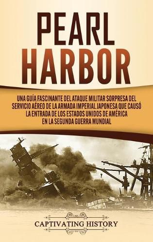 Cover image for Pearl Harbor: Una Guia Fascinante del Ataque Militar Sorpresa del Servicio Aereo de la Armada Imperial Japonesa que Causo la Entrada de los Estados Unidos de America en la Segunda Guerra Mundial