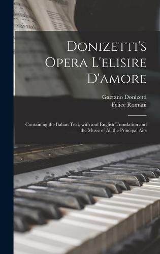 Donizetti's Opera L'elisire D'amore: Containing the Italian Text, With and English Translation and the Music of All the Principal Airs