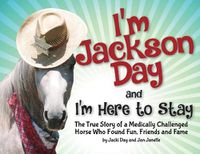 Cover image for I'm Jackson Day and I'm Here To Stay: The True Story of a Medically Challenged Horse Who Found Fun, Friends and Fame