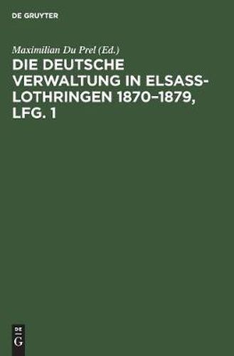 Cover image for Die Deutsche Verwaltung in Elsass-Lothringen 1870-1879, Lfg. 1: Denkschrift Mit Benutzung Amtlicher Quellen