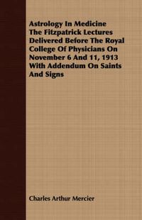 Cover image for Astrology in Medicine the Fitzpatrick Lectures Delivered Before the Royal College of Physicians on November 6 and 11, 1913 with Addendum on Saints and Signs