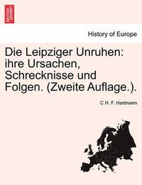 Cover image for Die Leipziger Unruhen: Ihre Ursachen, Schrecknisse Und Folgen. (Zweite Auflage.).