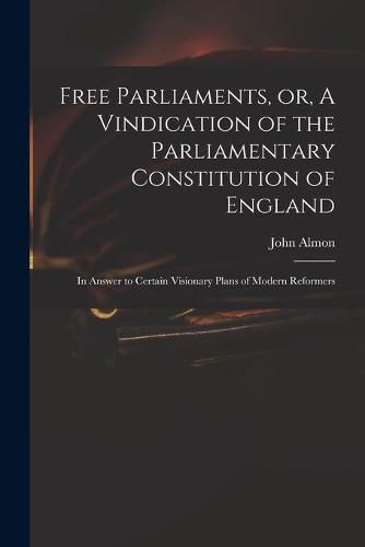 Cover image for Free Parliaments, or, A Vindication of the Parliamentary Constitution of England: in Answer to Certain Visionary Plans of Modern Reformers