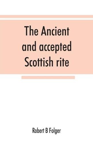 The ancient and accepted Scottish rite, in thirty-three degrees. Known hitherto under the names of the Rite of perfection--the Rite of heredom--the Ancient Scottish rite--the Rite of Kilwinning--and last, as the Scottish rite, ancient and accepted.