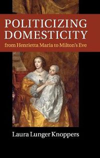 Cover image for Politicizing Domesticity from Henrietta Maria to Milton's Eve