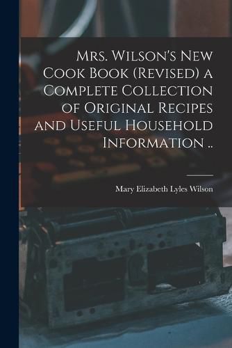 Cover image for Mrs. Wilson's new Cook Book (revised) a Complete Collection of Original Recipes and Useful Household Information ..