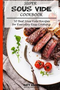 Cover image for Super Sous Vide Cookbook: 50 Best Sous Vide Recipes for Everyday Easy Cooking