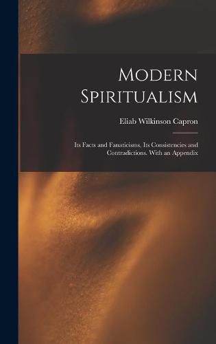 Cover image for Modern Spiritualism: Its Facts and Fanaticisms, Its Consistencies and Contradictions. With an Appendix