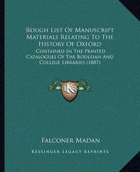 Cover image for Rough List of Manuscript Materials Relating to the History of Oxford: Contained in the Printed Catalogues of the Bodleian and College Libraries (1887)