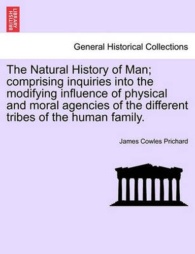 Cover image for The Natural History of Man; comprising inquiries into the modifying influence of physical and moral agencies of the different tribes of the human family.