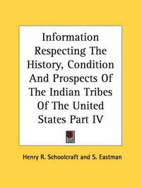 Cover image for Information Respecting the History, Condition and Prospects of the Indian Tribes of the United States Part IV