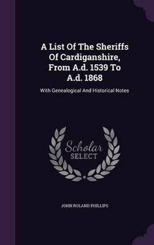 Cover image for A List of the Sheriffs of Cardiganshire, from A.D. 1539 to A.D. 1868: With Genealogical and Historical Notes