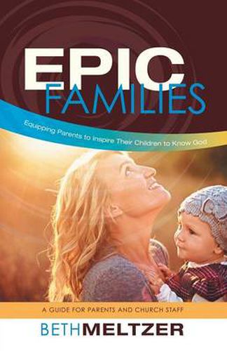 Cover image for Epic Families, Equipping Parents to Inspire Their Children to Know God: A Guide for Parents and Church Staff