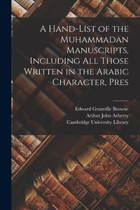 Cover image for A Hand-list of the Muhammadan Manuscripts, Including all Those Written in the Arabic Character, Pres