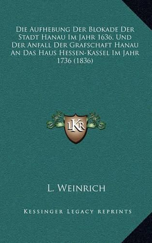 Die Aufhebung Der Blokade Der Stadt Hanau Im Jahr 1636, Und Der Anfall Der Grafschaft Hanau an Das Haus Hessen-Kassel Im Jahr 1736 (1836)