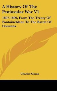 Cover image for A History of the Peninsular War V1: 1807-1809, from the Treaty of Fontainebleau to the Battle of Corunna