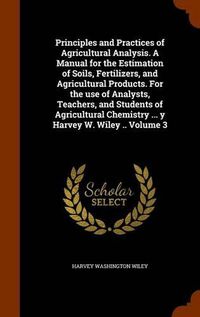 Cover image for Principles and Practices of Agricultural Analysis. a Manual for the Estimation of Soils, Fertilizers, and Agricultural Products. for the Use of Analysts, Teachers, and Students of Agricultural Chemistry ... y Harvey W. Wiley .. Volume 3