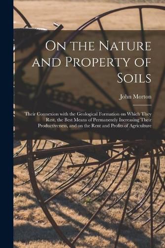 Cover image for On the Nature and Property of Soils [electronic Resource]: Their Connexion With the Geological Formation on Which They Rest, the Best Means of Permanently Increasing Their Productiveness, and on the Rent and Profits of Agriculture