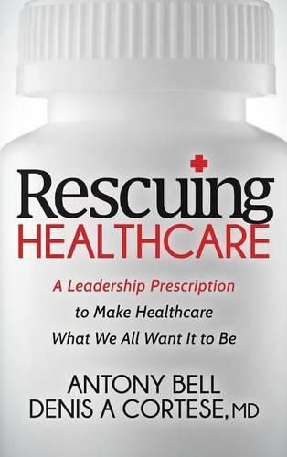 Rescuing Healthcare: A Leadership Prescription to Make Healthcare What We All Want It to Be