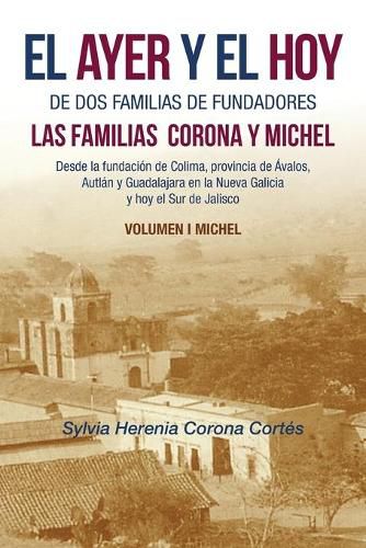 Cover image for El Ayer Y El Hoy De Dos Familias De Fundadores Las Familias Corona Y Michel: Desde La Fundacion De Colima, Provincia De Avalos, Autlan Y Guadalajara En La Nueva Galicia Y Hoy El Sur De Jalisco Volumen I Michel