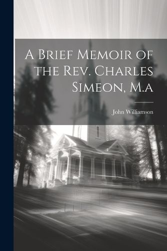 A Brief Memoir of the Rev. Charles Simeon, M.a