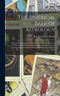 Cover image for The Spherical Basis of Astrology; Being a Comprehensive Table of Houses for Latitudes 22 to 56, With Rational Views and Suggestions, Explanation and Instructions, Correction of Wrong Methods, and Auxiliary Tables