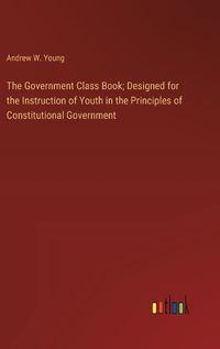 Cover image for The Government Class Book; Designed for the Instruction of Youth in the Principles of Constitutional Government