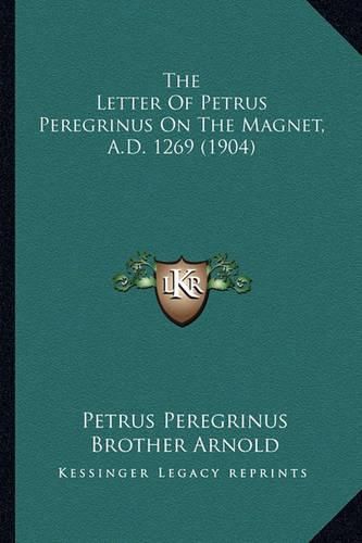 Cover image for The Letter of Petrus Peregrinus on the Magnet, A.D. 1269 (19the Letter of Petrus Peregrinus on the Magnet, A.D. 1269 (1904) 04)