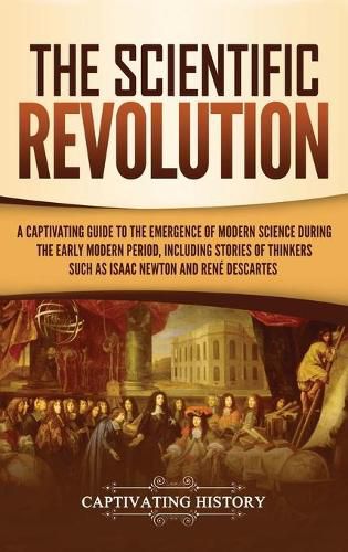 Cover image for The Scientific Revolution: A Captivating Guide to the Emergence of Modern Science During the Early Modern Period, Including Stories of Thinkers Such as Isaac Newton and Rene Descartes