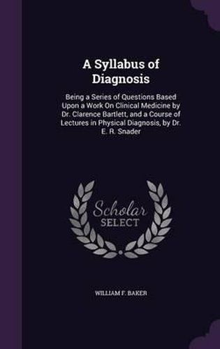 Cover image for A Syllabus of Diagnosis: Being a Series of Questions Based Upon a Work on Clinical Medicine by Dr. Clarence Bartlett, and a Course of Lectures in Physical Diagnosis, by Dr. E. R. Snader