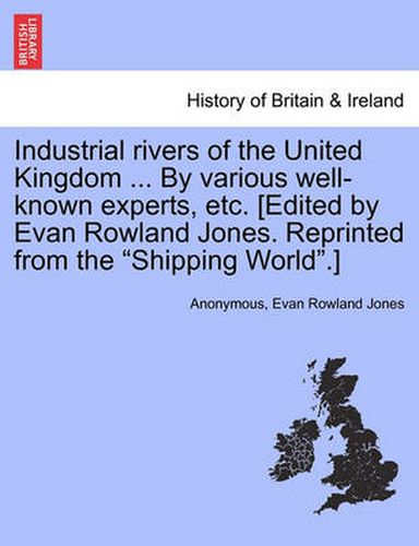 Cover image for Industrial Rivers of the United Kingdom ... by Various Well-Known Experts, Etc. [Edited by Evan Rowland Jones. Reprinted from the Shipping World.]