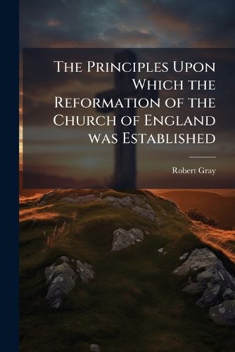 Cover image for The Principles Upon Which the Reformation of the Church of England Was Established: Preached Before the University of Oxford, in the Year 1796 ..