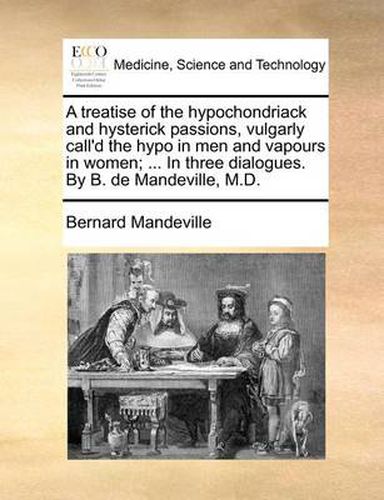 Cover image for A Treatise of the Hypochondriack and Hysterick Passions, Vulgarly Call'd the Hypo in Men and Vapours in Women; ... in Three Dialogues. by B. de Mandeville, M.D.