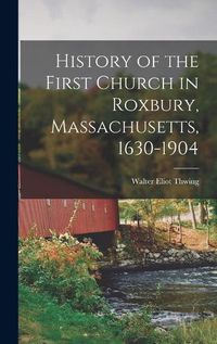 Cover image for History of the First Church in Roxbury, Massachusetts, 1630-1904