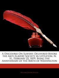Cover image for A Discourse on Slavery: Delivered Before the Anti-Slavery Society in Littleton, N. H., February 22, 1839, Being the Anniversary of the Birth of Washington