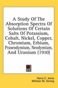 Cover image for A Study of the Absorption Spectra of Solutions of Certain Salts of Potassium, Cobalt, Nickel, Copper, Chromium, Erbium, Praseodymium, Neodymium, and Uranium (1910)