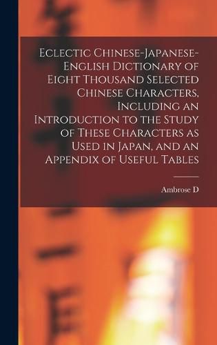 Cover image for Eclectic Chinese-Japanese-English Dictionary of Eight Thousand Selected Chinese Characters, Including an Introduction to the Study of These Characters as Used in Japan, and an Appendix of Useful Tables