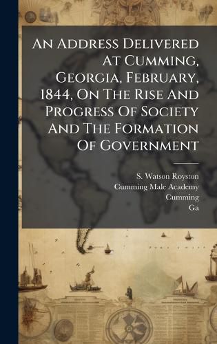An Address Delivered At Cumming, Georgia, February, 1844, On The Rise And Progress Of Society And The Formation Of Government