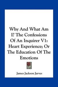 Cover image for Why and What Am I? the Confessions of an Inquirer V1: Heart Experience; Or the Education of the Emotions