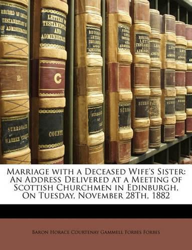 Marriage with a Deceased Wife's Sister: An Address Delivered at a Meeting of Scottish Churchmen in Edinburgh, on Tuesday, November 28th, 1882