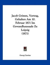 Cover image for Jacob Grimm, Vortrag, Gehalten Am 10. Februar 1871 Im Gewandhaussaale Zu Leipzig (1871)