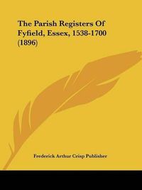 Cover image for The Parish Registers of Fyfield, Essex, 1538-1700 (1896) the Parish Registers of Fyfield, Essex, 1538-1700 (1896)