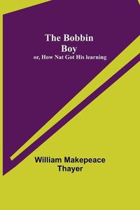 Cover image for The Bobbin Boy; or, How Nat Got His learning