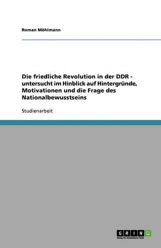 Cover image for Die friedliche Revolution in der DDR - untersucht im Hinblick auf Hintergrunde, Motivationen und die Frage des Nationalbewusstseins