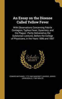 Cover image for An Essay on the Disease Called Yellow Fever: With Observations Concerning Febrile Contagion, Typhus Fever, Dysentery, and the Plague: Partly Delivered as the Gulstonian Lectures, Before the College of Physicians, in the Years 1806 and 1807