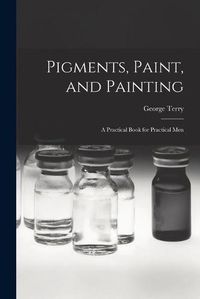 Cover image for Pigments, Paint, and Painting; a Practical Book for Practical Men