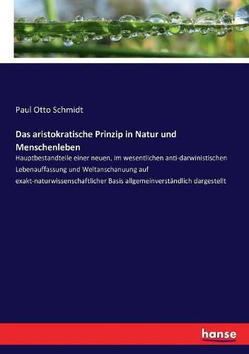 Das aristokratische Prinzip in Natur und Menschenleben: Hauptbestandteile einer neuen, im wesentlichen anti-darwinistischen Lebenauffassung und Weltanschanuung auf exakt-naturwissenschaftlicher Basis allgemeinverstandlich dargestellt