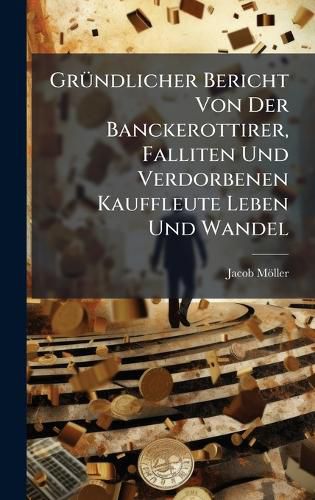 Cover image for GrA1/4ndlicher Bericht Von Der Banckerottirer, Falliten Und Verdorbenen Kauffleute Leben Und Wandel